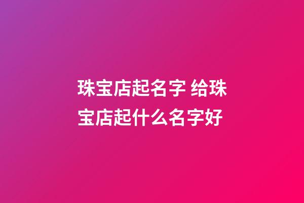珠宝店起名字 给珠宝店起什么名字好-第1张-店铺起名-玄机派